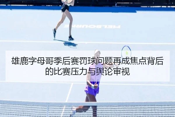 雄鹿字母哥季后赛罚球问题再成焦点背后的比赛压力与舆论审视