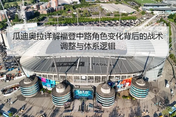 瓜迪奥拉详解福登中路角色变化背后的战术调整与体系逻辑
