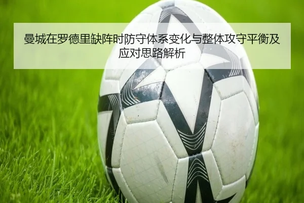 曼城在罗德里缺阵时防守体系变化与整体攻守平衡及应对思路解析