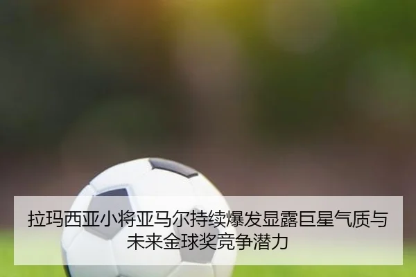 拉玛西亚小将亚马尔持续爆发显露巨星气质与未来金球奖竞争潜力