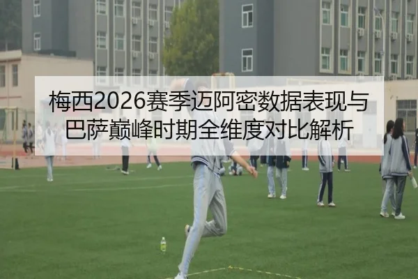 梅西2026赛季迈阿密数据表现与巴萨巅峰时期全维度对比解析