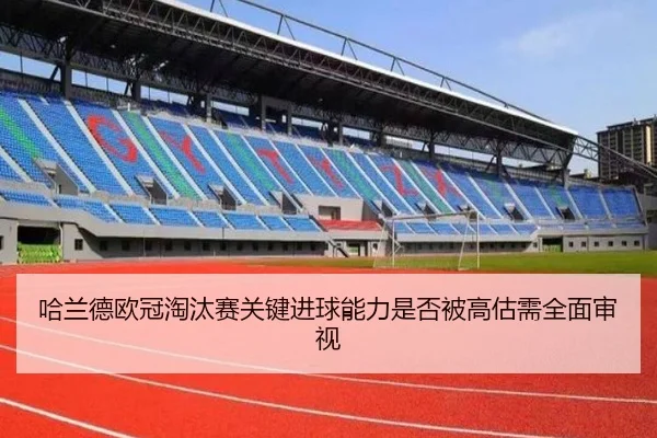 哈兰德欧冠淘汰赛关键进球能力是否被高估需全面审视