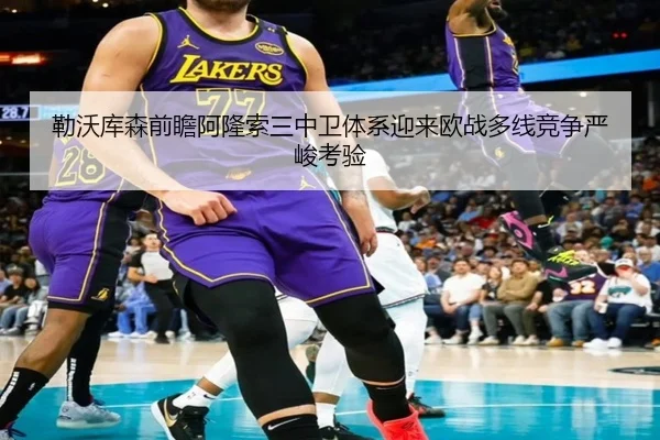 勒沃库森前瞻阿隆索三中卫体系迎来欧战多线竞争严峻考验