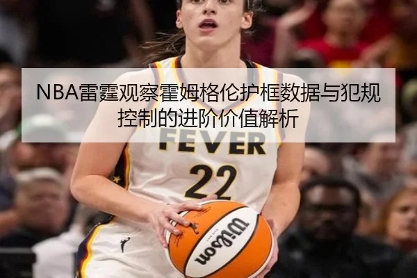 NBA雷霆观察霍姆格伦护框数据与犯规控制的进阶价值解析