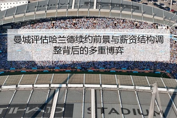 曼城评估哈兰德续约前景与薪资结构调整背后的多重博弈