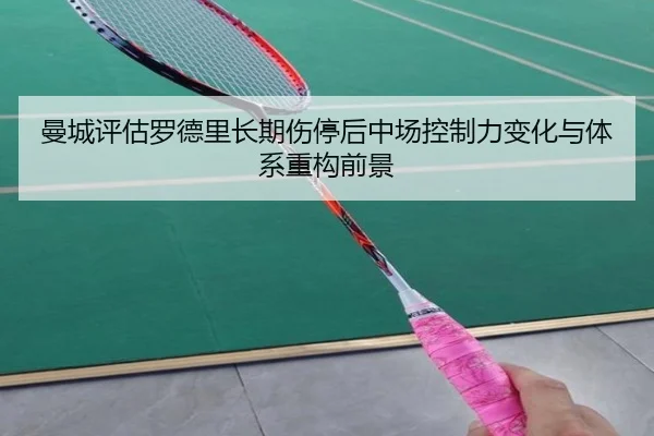 曼城评估罗德里长期伤停后中场控制力变化与体系重构前景