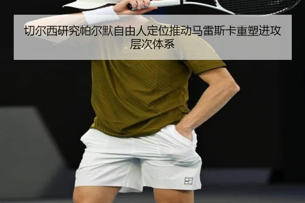 切尔西研究帕尔默自由人定位推动马雷斯卡重塑进攻层次体系