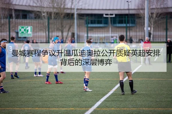 曼城赛程争议升温瓜迪奥拉公开质疑英超安排背后的深层博弈