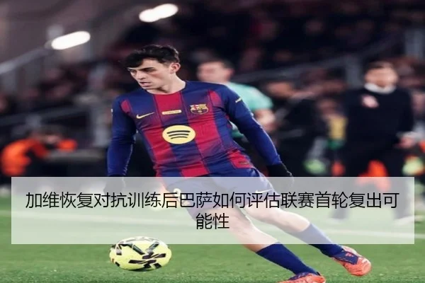 加维恢复对抗训练后巴萨如何评估联赛首轮复出可能性