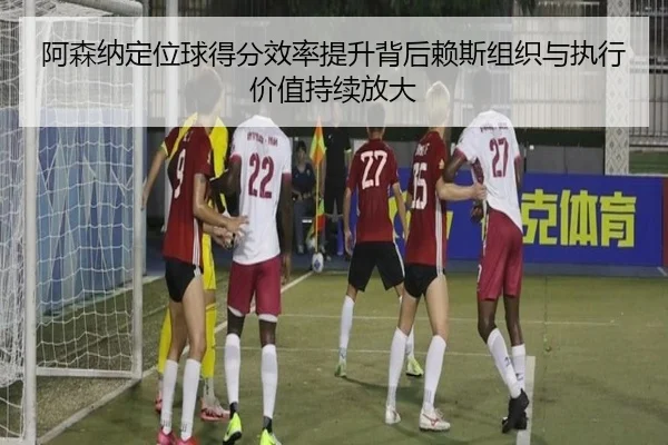 阿森纳定位球得分效率提升背后赖斯组织与执行价值持续放大