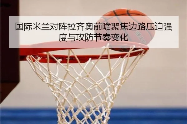 国际米兰对阵拉齐奥前瞻聚焦边路压迫强度与攻防节奏变化