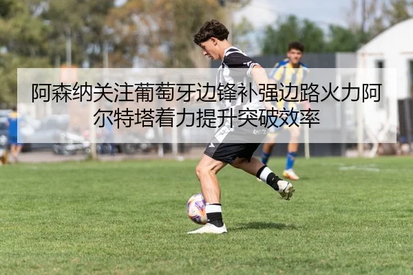阿森纳关注葡萄牙边锋补强边路火力阿尔特塔着力提升突破效率
